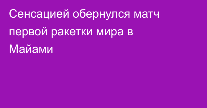 Сенсацией обернулся матч первой ракетки мира в Майами