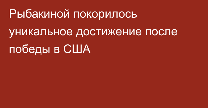 Рыбакиной покорилось уникальное достижение после победы в США