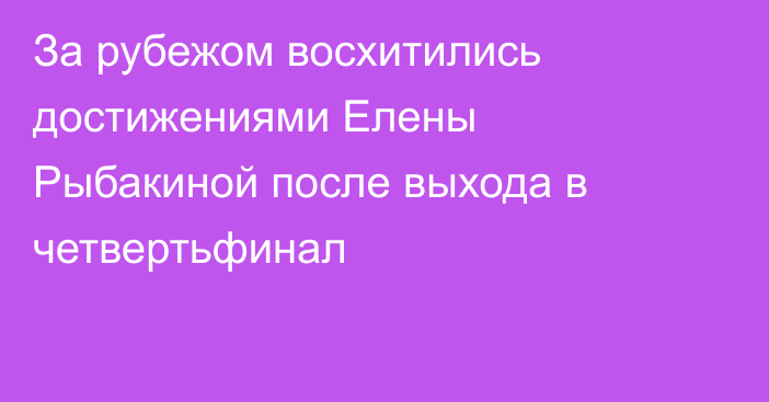 За рубежом восхитились достижениями Елены Рыбакиной после выхода в четвертьфинал
