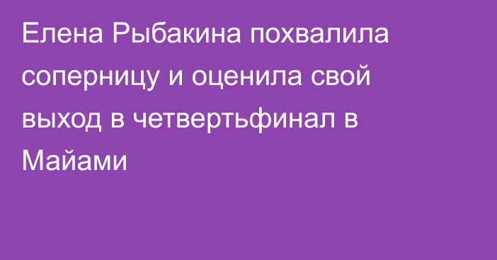 Елена Рыбакина похвалила соперницу и оценила свой выход в четвертьфинал в Майами