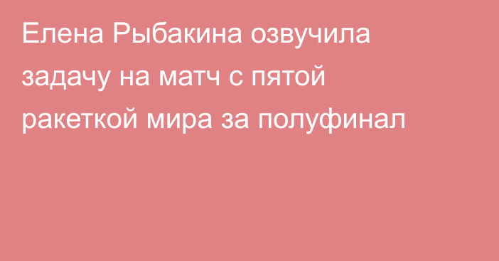 Елена Рыбакина озвучила задачу на матч с пятой ракеткой мира за полуфинал