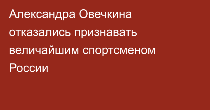 Александра Овечкина отказались признавать величайшим спортсменом России