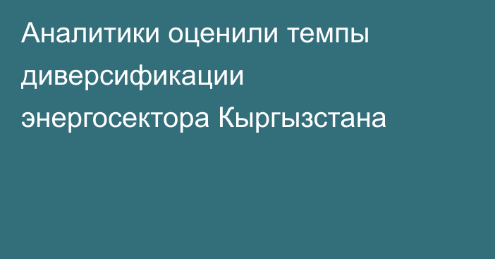 Аналитики оценили темпы диверсификации энергосектора Кыргызстана