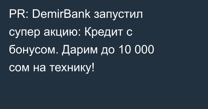 PR: DemirBank запустил супер акцию: Кредит с бонусом. Дарим до 10 000 сом на технику!