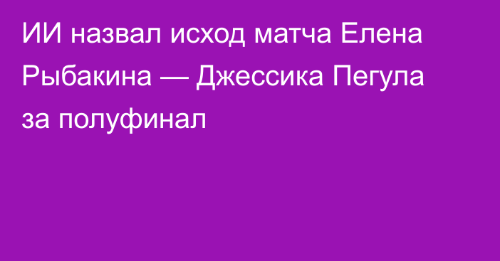 ИИ назвал исход матча Елена Рыбакина — Джессика Пегула за полуфинал