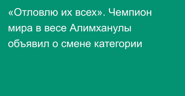 «Отловлю их всех». Чемпион мира в весе Алимханулы объявил о смене категории