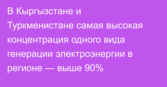 В Кыргызстане и Туркменистане самая высокая концентрация одного вида генерации электроэнергии в регионе — выше 90%