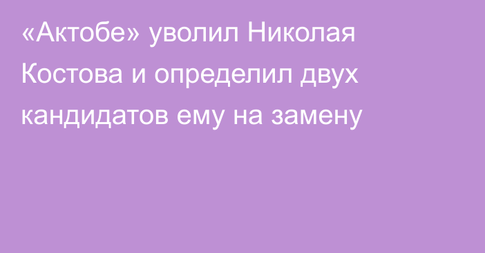«Актобе» уволил Николая Костова и определил двух кандидатов ему на замену