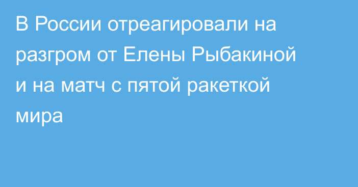 В России отреагировали на разгром от Елены Рыбакиной и на матч с пятой ракеткой мира
