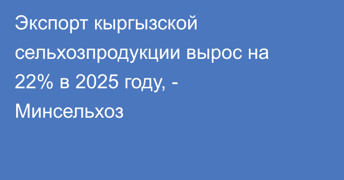 Экспорт кыргызской сельхозпродукции вырос на 22% в 2025 году, - Минсельхоз