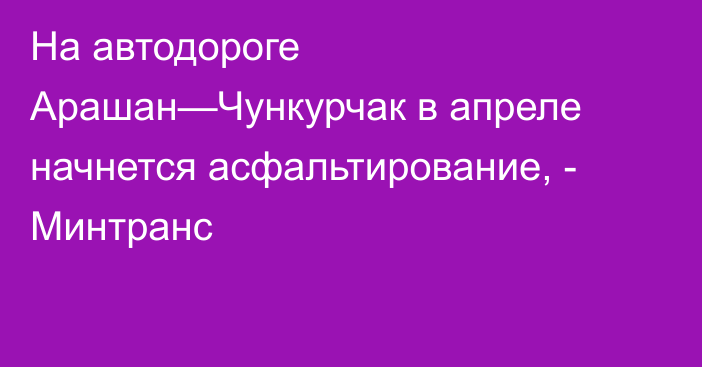 На автодороге Арашан—Чункурчак в апреле начнется асфальтирование, - Минтранс