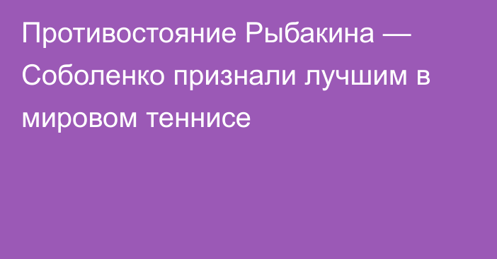 Противостояние Рыбакина — Соболенко признали лучшим в мировом теннисе