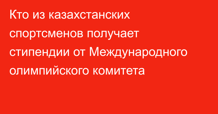 Кто из казахстанских спортсменов получает стипендии от Международного олимпийского комитета