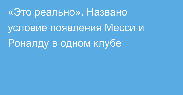 «Это реально». Названо условие появления Месси и Роналду в одном клубе