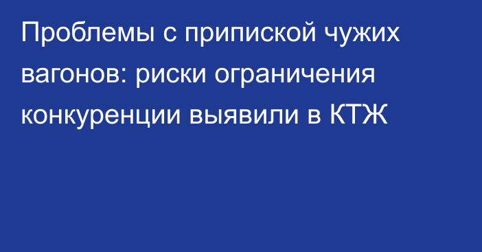 Проблемы с припиской чужих вагонов: риски ограничения конкуренции выявили в КТЖ