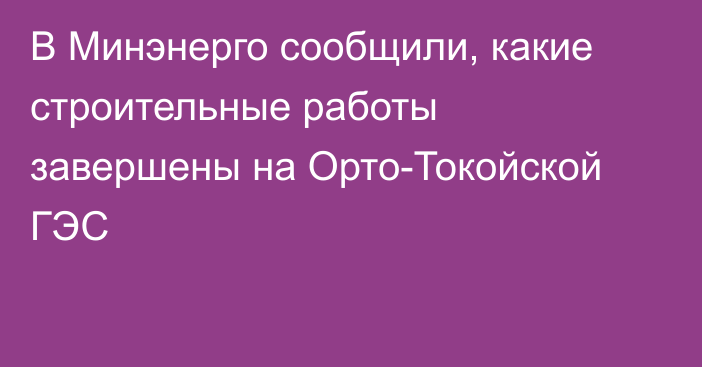 В Минэнерго сообщили, какие строительные работы завершены на Орто-Токойской ГЭС