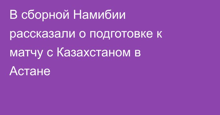 В сборной Намибии рассказали о подготовке к матчу с Казахстаном в Астане