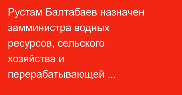 Рустам Балтабаев назначен замминистра водных ресурсов, сельского хозяйства и перерабатывающей промышленности