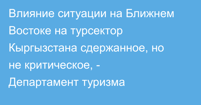 Влияние ситуации на Ближнем Востоке на турсектор Кыргызстана сдержанное, но не критическое, - Департамент туризма