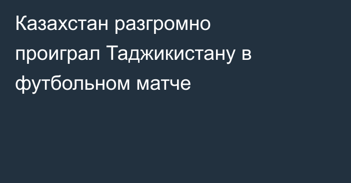 Казахстан разгромно проиграл Таджикистану в футбольном матче