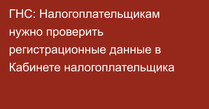 ГНС: Налогоплательщикам нужно проверить регистрационные данные в Кабинете налогоплательщика