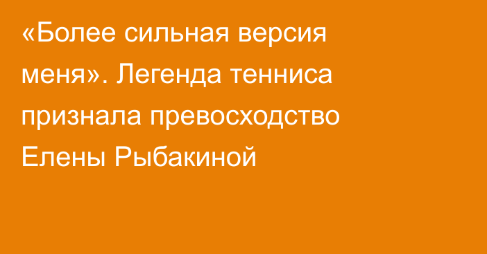 «Более сильная версия меня». Легенда тенниса признала превосходство Елены Рыбакиной