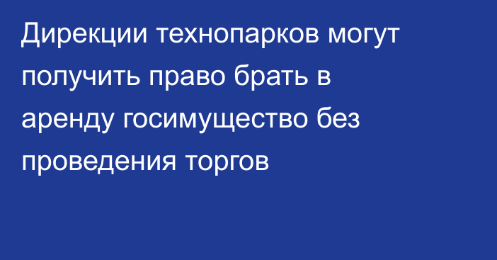 Дирекции технопарков могут получить право брать в аренду госимущество без проведения торгов