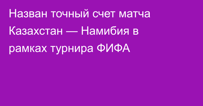 Назван точный счет матча Казахстан — Намибия в рамках турнира ФИФА