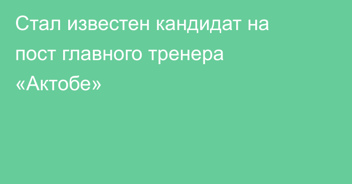 Стал известен кандидат на пост главного тренера «Актобе»