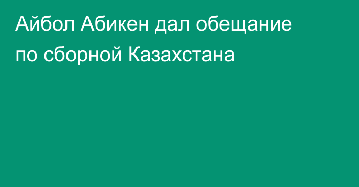 Айбол Абикен дал обещание по сборной Казахстана