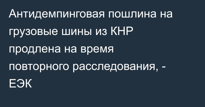 Антидемпинговая пошлина на грузовые шины из КНР продлена на время повторного расследования, - ЕЭК