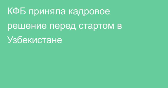 КФБ приняла кадровое решение перед стартом в Узбекистане