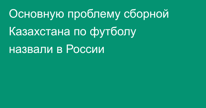 Основную проблему сборной Казахстана по футболу назвали в России