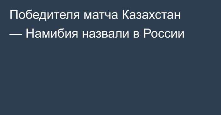 Победителя матча Казахстан — Намибия назвали в России