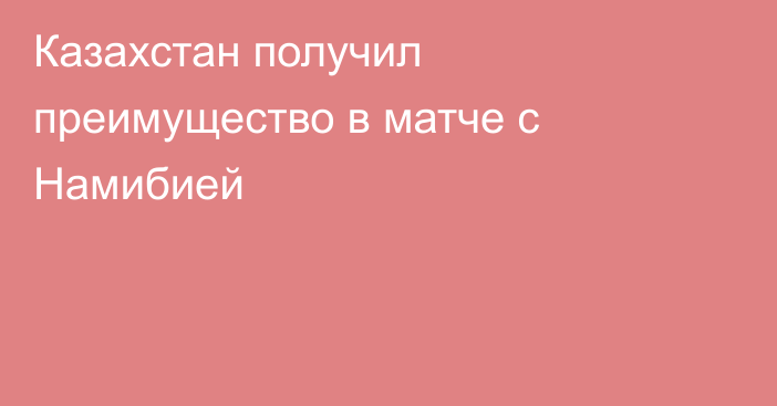 Казахстан получил преимущество в матче с Намибией
