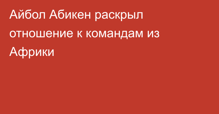 Айбол Абикен раскрыл отношение к командам из Африки