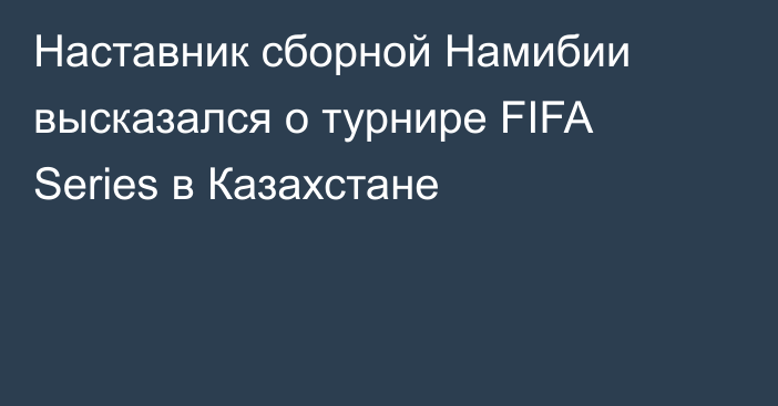 Наставник сборной Намибии высказался о турнире FIFA Series в Казахстане