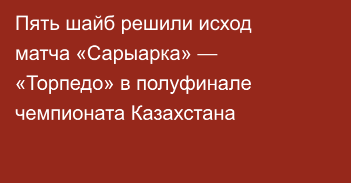Пять шайб решили исход матча «Сарыарка» — «Торпедо» в полуфинале чемпионата Казахстана