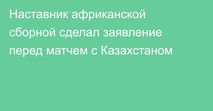 Наставник африканской сборной сделал заявление перед матчем с Казахстаном