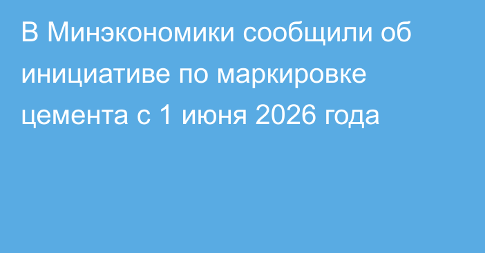 В Минэкономики сообщили об инициативе по маркировке цемента с 1 июня 2026 года