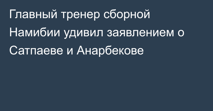 Главный тренер сборной Намибии удивил заявлением о Сатпаеве и Анарбекове