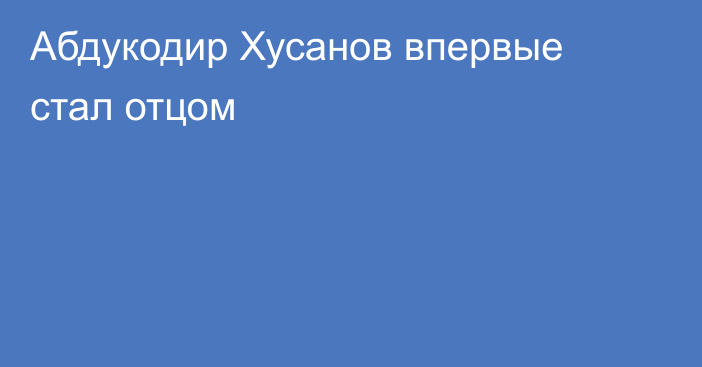 Абдукодир Хусанов впервые стал отцом