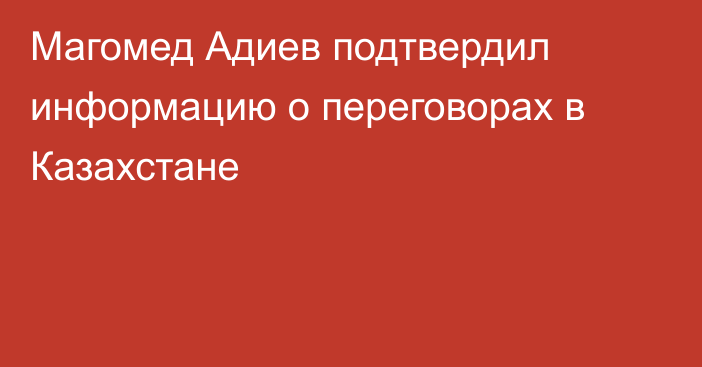 Магомед Адиев подтвердил информацию о переговорах в Казахстане