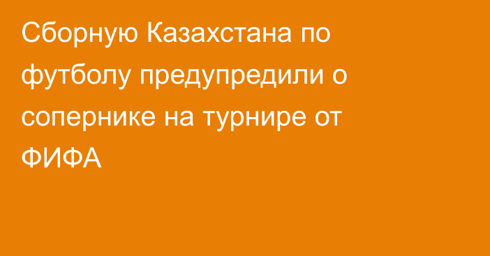 Сборную Казахстана по футболу предупредили о сопернике на турнире от ФИФА