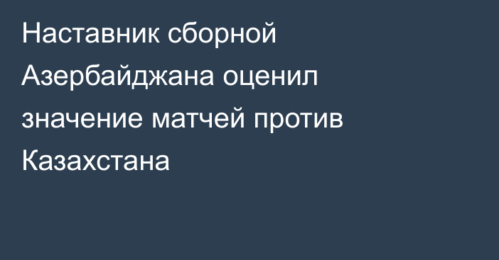 Наставник сборной Азербайджана оценил значение матчей против Казахстана