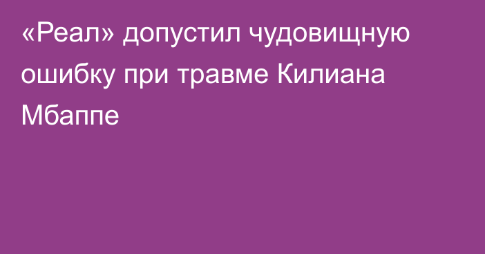 «Реал» допустил чудовищную ошибку при травме Килиана Мбаппе