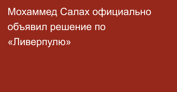 Мохаммед Салах официально объявил решение по «Ливерпулю»