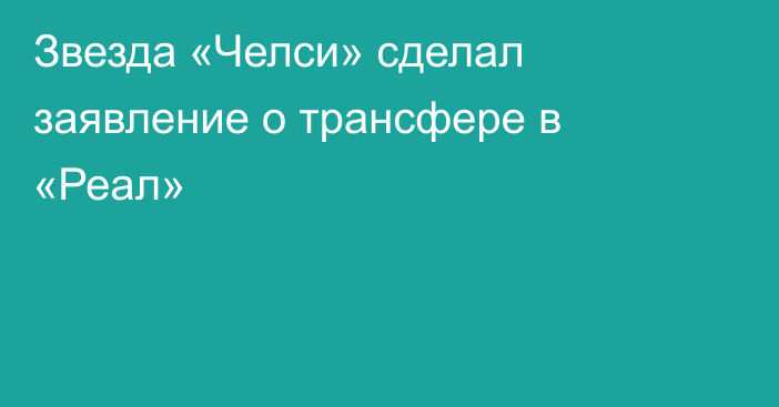 Звезда «Челси» сделал заявление о трансфере в «Реал»