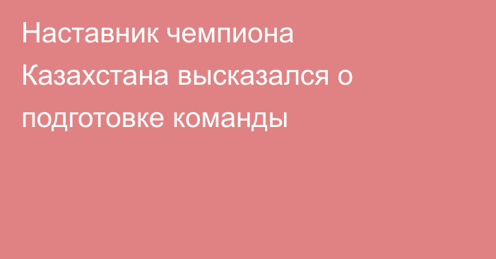 Наставник чемпиона Казахстана высказался о подготовке команды