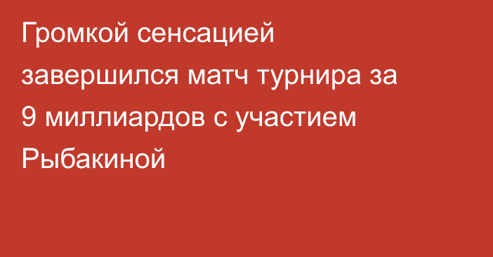 Громкой сенсацией завершился матч турнира за 9 миллиардов с участием Рыбакиной